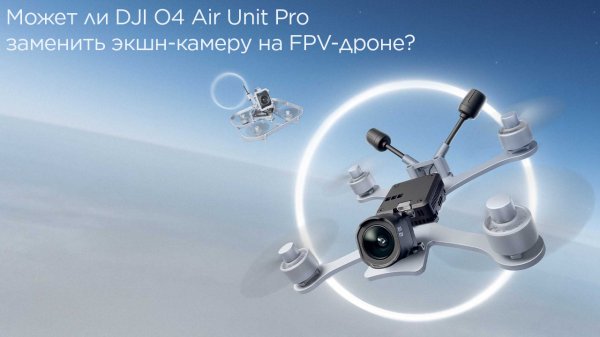 DJI O4 Air Unit Pro: Может ли он заменить экшн-камеру на FPV-дроне?